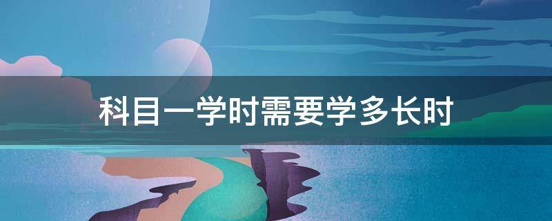 科目一学时需要学多长时 2022科目一学时需要学多长时