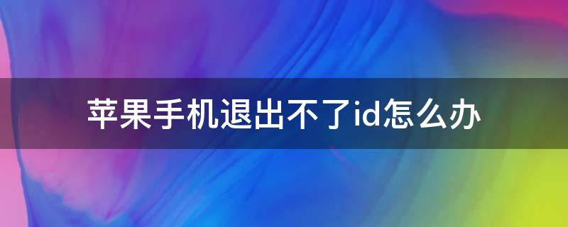 苹果手机退出不了id怎么办 苹果手机退出不了ID