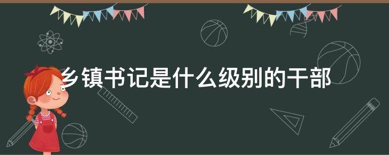 乡镇书记是什么级别的干部（重庆乡镇书记是什么级别的干部）