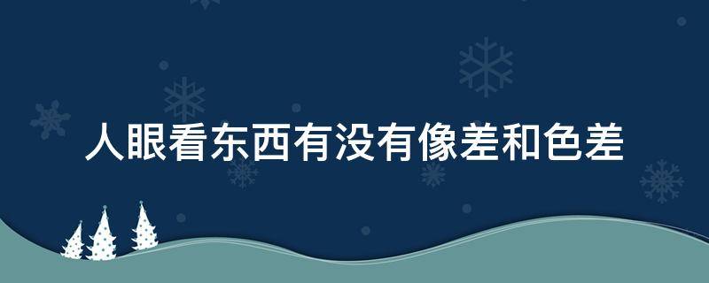 人眼看东西有没有像差和色差 人眼对色差的感觉