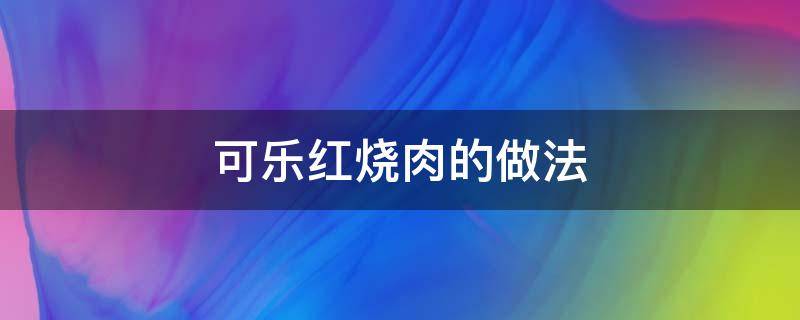 可乐红烧肉的做法（可口可乐红烧肉的做法）