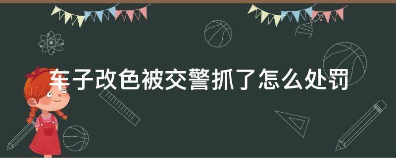 车子改色被交警抓了怎么处罚 车改色被交警查怎么办