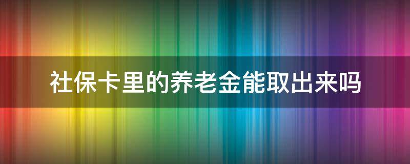 社保卡里的养老金能取出来吗（社保卡里职工养老保险可以取出来吗）