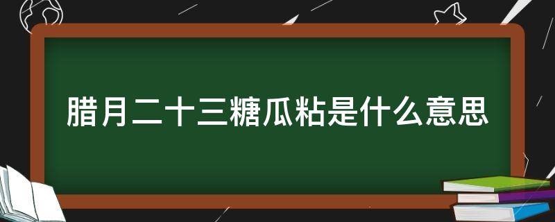 腊月二十三糖瓜粘是什么意思（腊月二十三糖瓜粘粘的是什么）