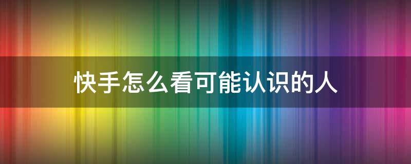 快手怎么看可能认识的人（快手怎么看可能认识的人的动态）