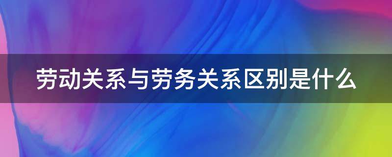 劳动关系与劳务关系区别是什么 劳动关系与劳务关系的区别主要有哪些