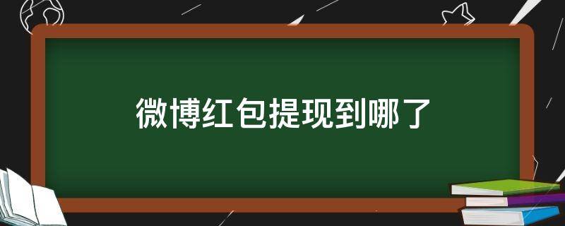 微博红包提现到哪了（微博里面提现的红包到哪去了）