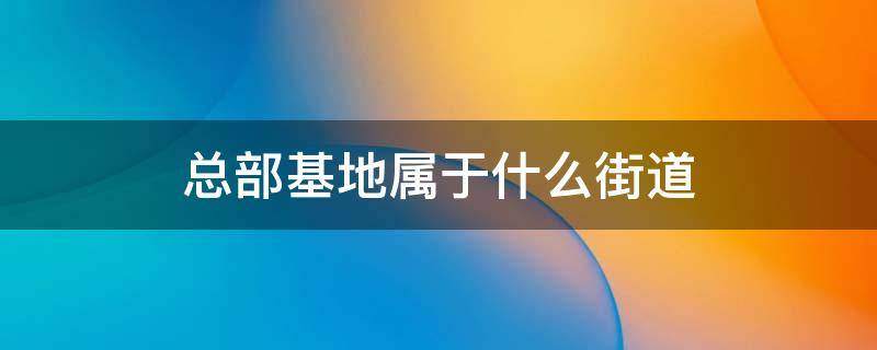 总部基地属于什么街道 总部基地属于什么街道什么社区