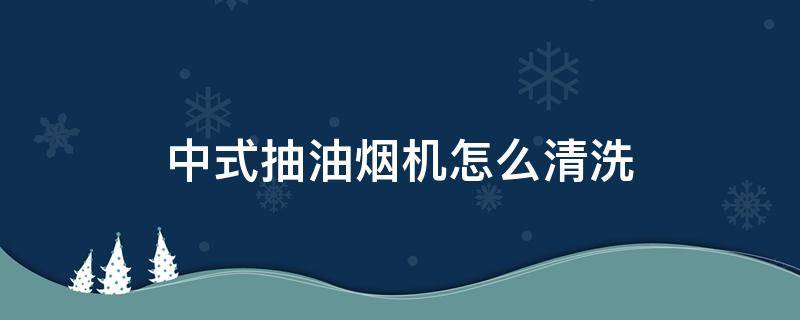 中式抽油烟机怎么清洗（中式抽油烟机怎么拆洗）