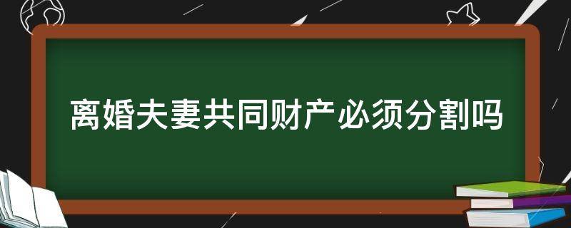 离婚夫妻共同财产必须分割吗（夫妻的共同财产离婚后怎么分割）