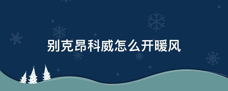 别克昂科威怎么开暖风 别克昂科威热空调怎么开暖风