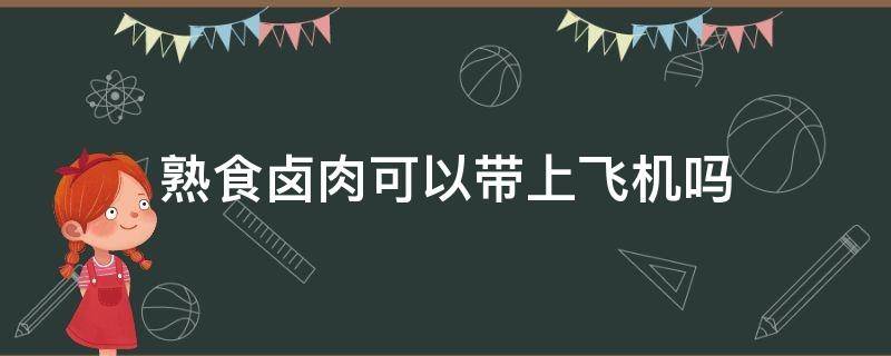 熟食卤肉可以带上飞机吗 熟食卤肉可以带上飞机吗爆炒香螺片