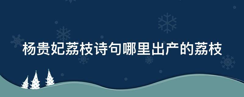 杨贵妃荔枝诗句哪里出产的荔枝（杨贵妃关于荔枝的典故）