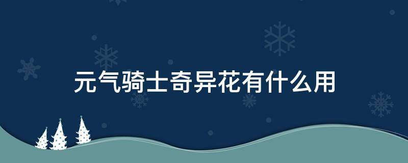 元气骑士奇异花有什么用（元气骑士奇异花有什么用一次性的么）