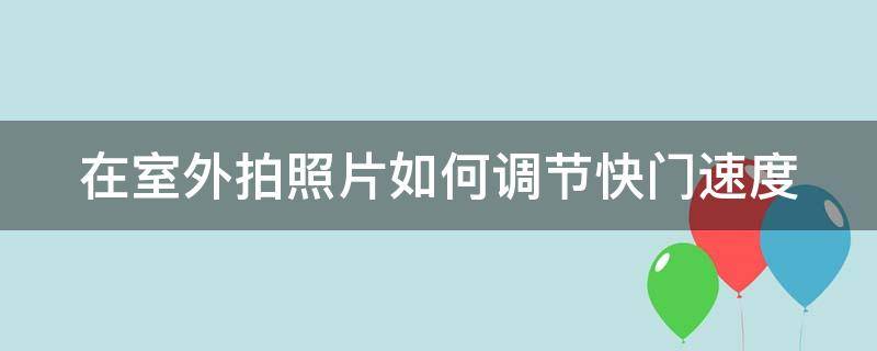 在室外拍照片如何调节快门速度（在室外拍照快门一般为多少）