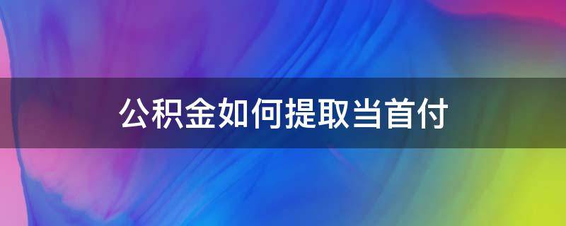 公积金如何提取当首付 公积金怎么提取当首付