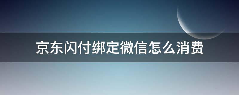 京东闪付绑定微信怎么消费（京东闪付绑定了微信怎么支付啊）