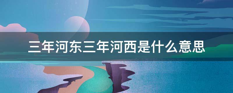 三年河东三年河西是什么意思 三年河东三年河西什么意思?