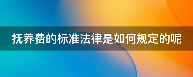 抚养费的标准法律是如何规定的呢 抚养费的标准法律是如何规定的呢视频