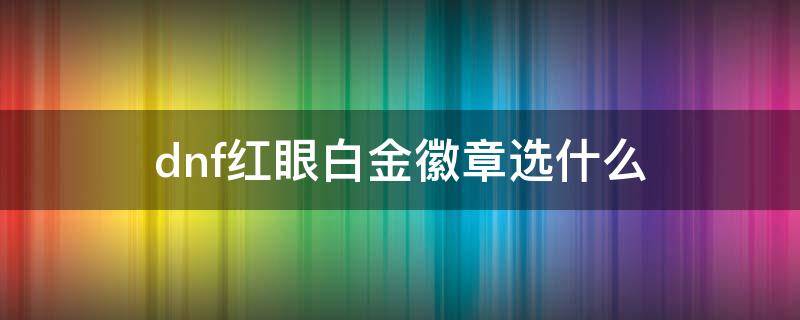 dnf红眼白金徽章选什么（dnf红眼白金徽章选什么技能2020）