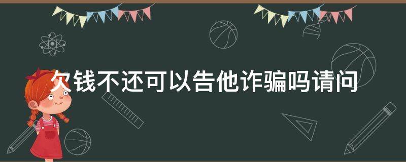 欠钱不还可以告他诈骗吗请问 欠钱不还可以告他诈骗吗?