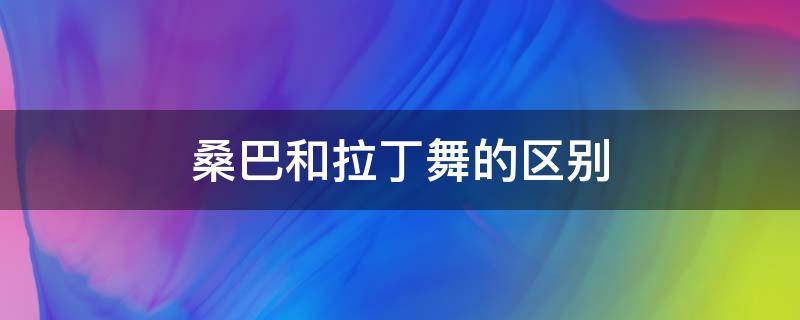 桑巴和拉丁舞的区别 桑巴是拉丁舞里的一个舞种吗