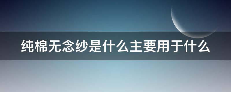 纯棉无念纱是什么主要用于什么 无捻纱和纯棉哪个好