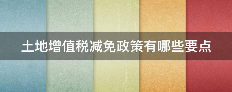 土地增值税减免政策有哪些要点 土地增值税减免条件