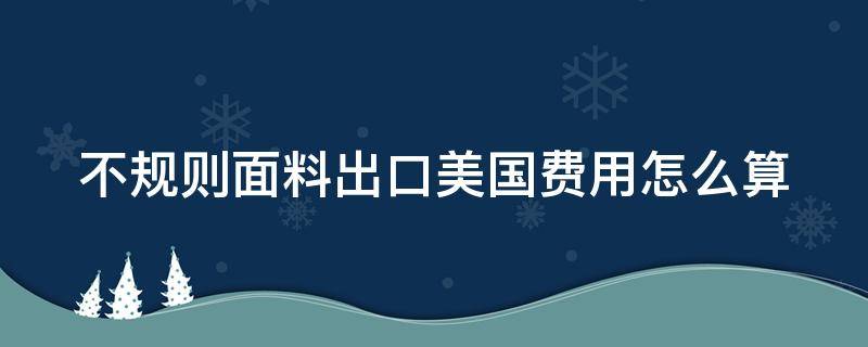 不规则面料出口美国费用怎么算（不规则布料怎么切）