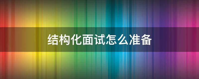 结构化面试怎么准备 结构化面试怎么准备知乎