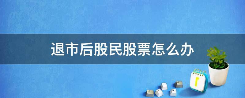 退市后股民股票怎么办 退市了股民怎么办