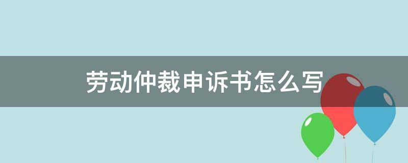 劳动仲裁申诉书怎么写（劳动仲裁投诉申请书怎么写）