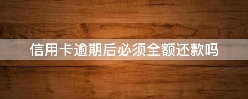 信用卡逾期后必须全额还款吗（把信用卡最低还款还了还算逾期吗）