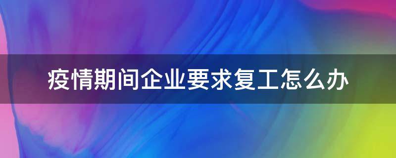 疫情期间企业要求复工怎么办 疫情期间公司复工要求