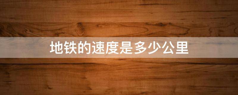 地铁的速度是多少公里 长沙地铁的速度是多少公里