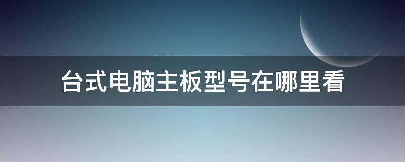 台式电脑主板型号在哪里看 台式电脑主板的型号在哪里看