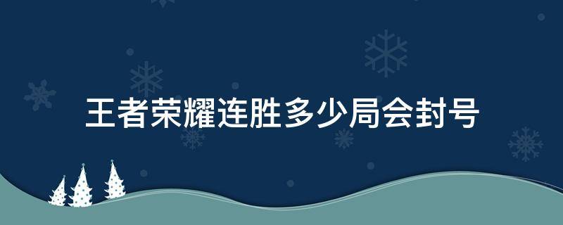 王者荣耀连胜多少局会封号（王者荣耀连胜多少局会封号知乎）