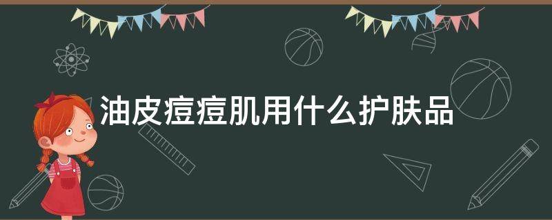 油皮痘痘肌用什么护肤品 油皮痘痘肌适合用什么护肤品