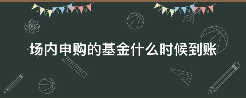 场内申购的基金什么时候到账 场内基金赎回什么时候到账