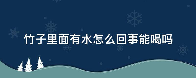 竹子里面有水怎么回事能喝吗（竹子里面有水怎么回事,能喝吗）