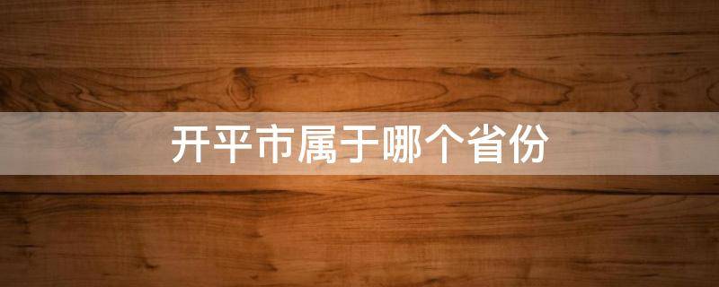 开平市属于哪个省份 开平市属于哪个省份旺苍县海拔