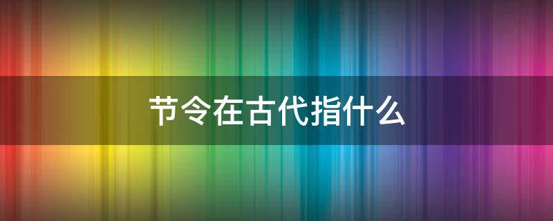 节令在古代指什么 节令指的是什么