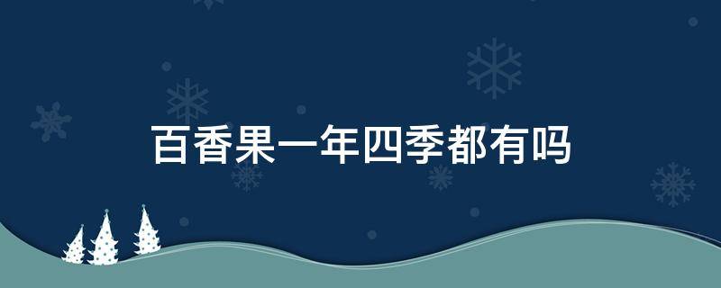 百香果一年四季都有吗（百香果一年四季都有吗?）