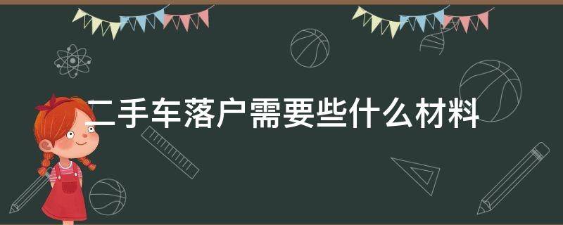 二手车落户需要些什么材料（二手车车落户需要什么证件和材料）