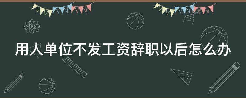 用人单位不发工资辞职以后怎么办（单位不发工资离职）