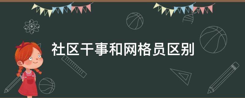 社区干事和网格员区别（社区干事和社区网格员区别）