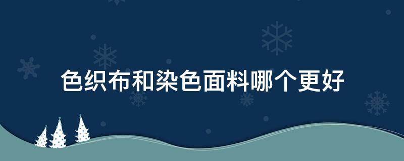 色织布和染色面料哪个更好（色染布跟色织布区别）