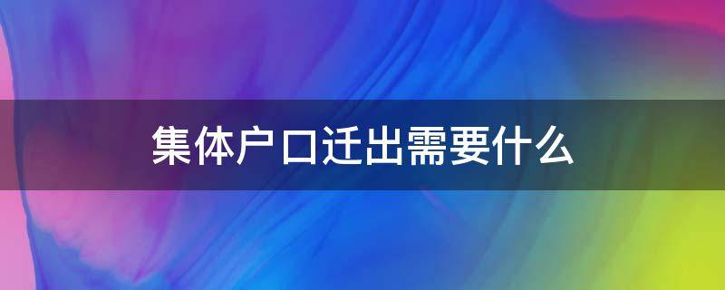 集体户口迁出需要什么 集体户口迁出需要什么手续流程2021