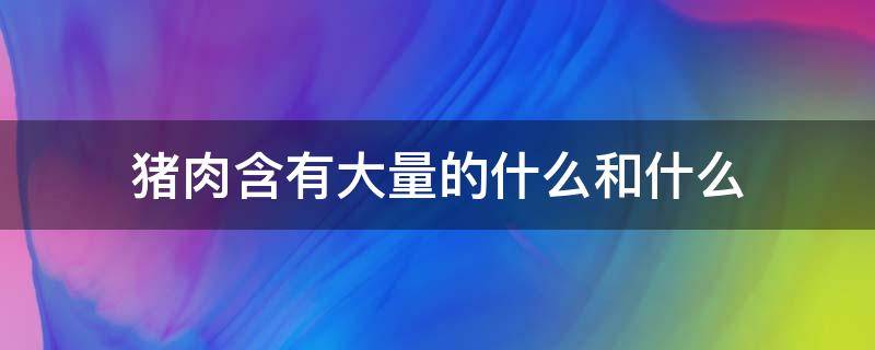 猪肉含有大量的什么和什么 猪肉中含有什么