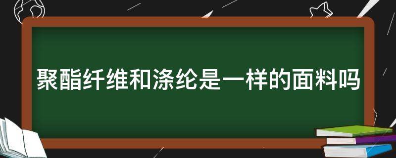 聚酯纤维和涤纶是一样的面料吗 聚酯纤维和涤纶是一样的面料吗好吗